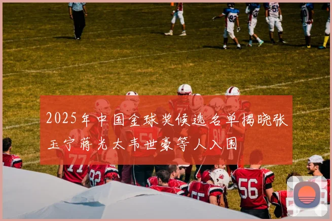 2025年中国金球奖候选名单揭晓张玉宁蒋光太韦世豪等人入围