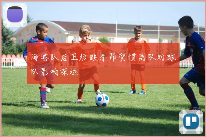 海港队后卫短缺李昂贺惯离队对球队影响深远