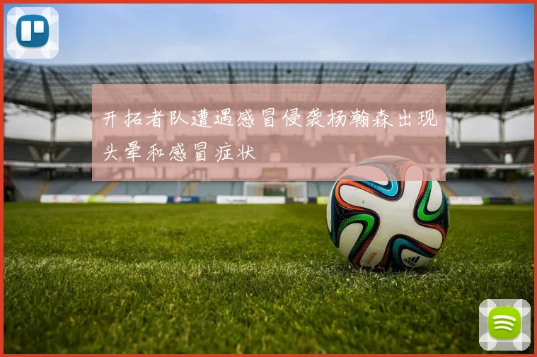 开拓者队遭遇感冒侵袭杨瀚森出现头晕和感冒症状