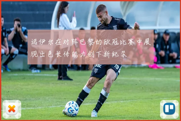诺伊尔在对阵巴黎的欧冠比赛中展现出色长传能力创下新纪录