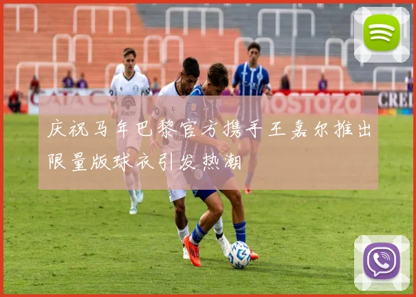 庆祝马年巴黎官方携手王嘉尔推出限量版球衣引发热潮