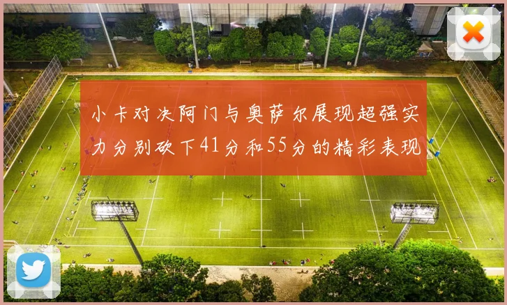 小卡对决阿门与奥萨尔展现超强实力分别砍下41分和55分的精彩表现