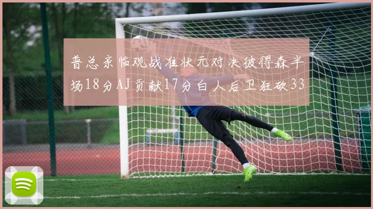 普总亲临观战准状元对决彼得森半场18分AJ贡献17分白人后卫狂砍33分10助攻