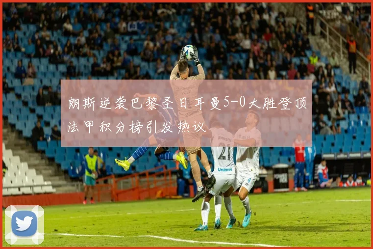 朗斯逆袭巴黎圣日耳曼5-0大胜登顶法甲积分榜引发热议