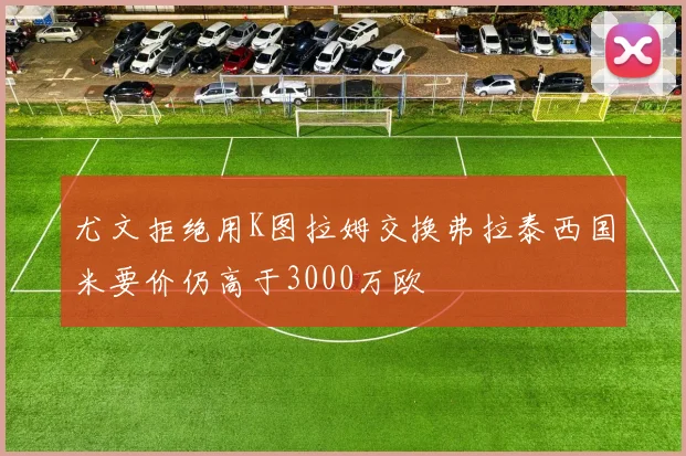 尤文拒绝用K图拉姆交换弗拉泰西国米要价仍高于3000万欧
