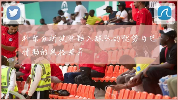 科尔分析波津融入球队的优势与巴特勒的风格差异