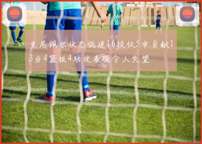 克尼佩尔状态低迷16投仅5中贡献13分4篮板4助攻表现令人失望