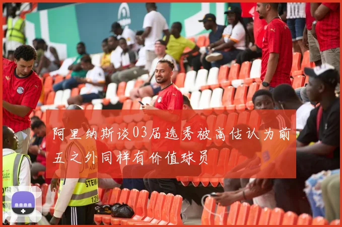 阿里纳斯谈03届选秀被高估认为前五之外同样有价值球员