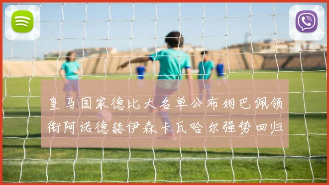 皇马国家德比大名单公布姆巴佩领衔阿诺德赫伊森卡瓦哈尔强势回归
