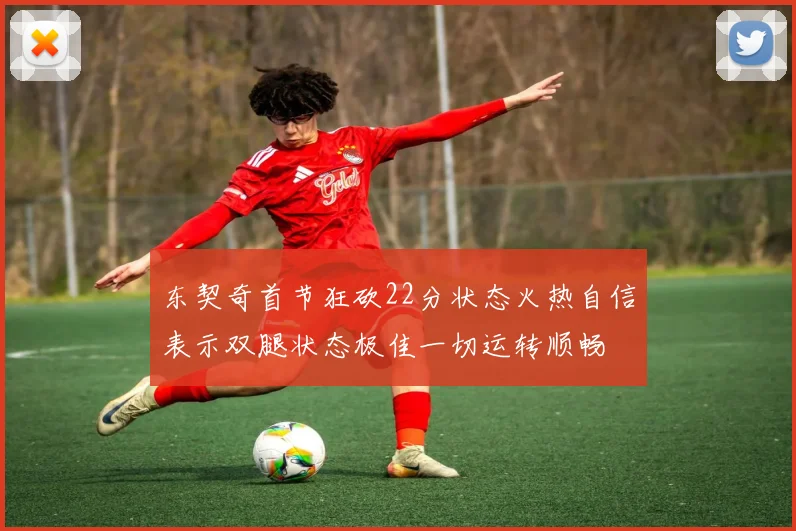 东契奇首节狂砍22分状态火热自信表示双腿状态极佳一切运转顺畅
