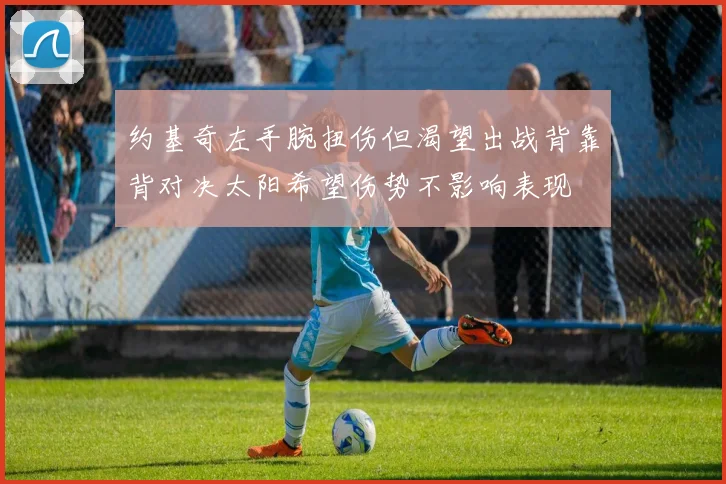 约基奇左手腕扭伤但渴望出战背靠背对决太阳希望伤势不影响表现