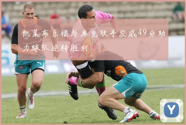 凯莱布乐福与库克联手发威49分助力球队逆转胜利