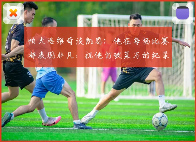 帕夫洛维奇谈凯恩：他在每场比赛都表现非凡，祝他打破莱万的纪录