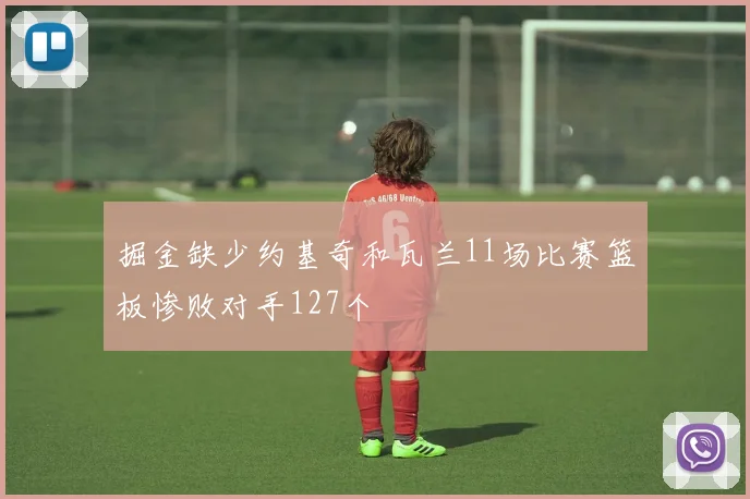 掘金缺少约基奇和瓦兰11场比赛篮板惨败对手127个