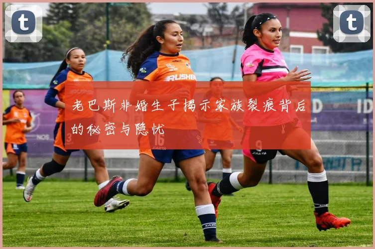老巴斯非婚生子揭示家族裂痕背后的秘密与隐忧