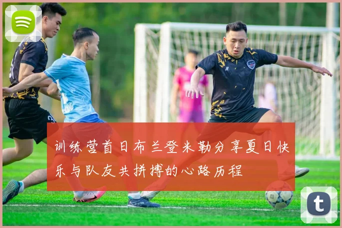 训练营首日布兰登米勒分享夏日快乐与队友共拼搏的心路历程