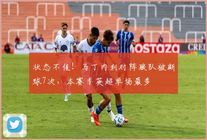 状态不佳！马丁内利对阵狼队被断球7次，本赛季英超单场最多