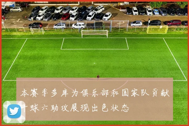 本赛季多库为俱乐部和国家队贡献十球六助攻展现出色状态