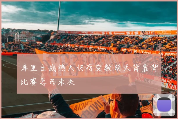 库里出战热火仍存变数明天背靠背比赛悬而未决