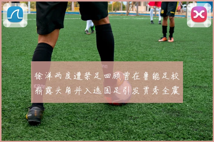徐洋两度遭禁足回顾曾在鲁能足校崭露头角并入选国足引发贾秀全震惊