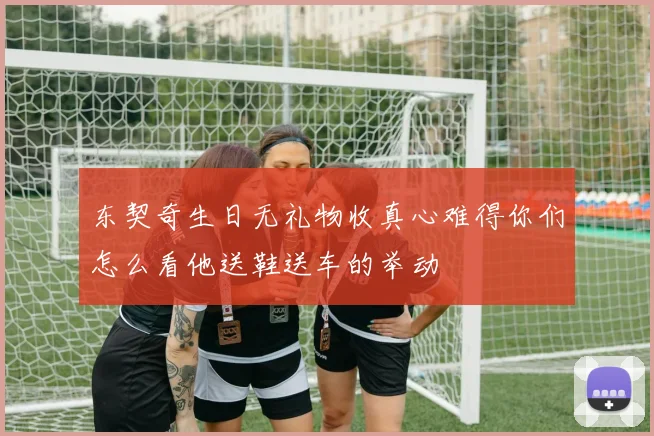 东契奇生日无礼物收真心难得你们怎么看他送鞋送车的举动
