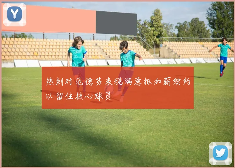 热刺对范德芬表现满意拟加薪续约以留住核心球员