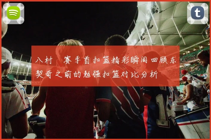 八村塁赛季首扣篮精彩瞬间回顾东契奇之前的勉强扣篮对比分析
