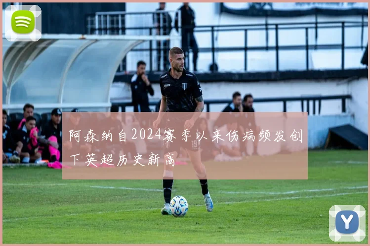 阿森纳自2024赛季以来伤病频发创下英超历史新高