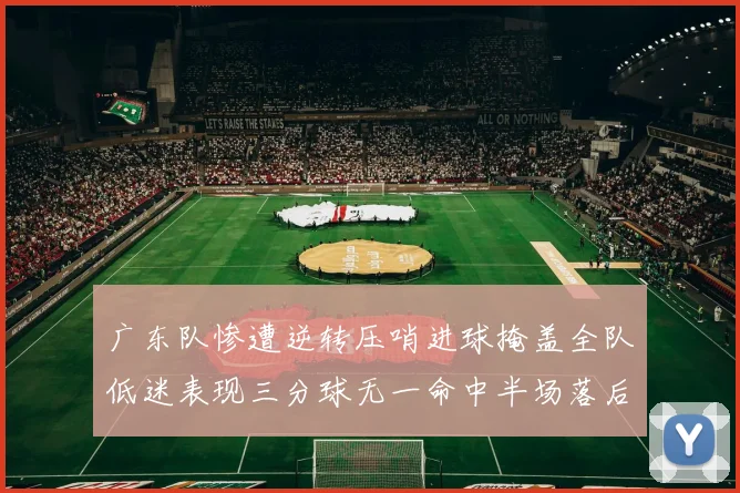 广东队惨遭逆转压哨进球掩盖全队低迷表现三分球无一命中半场落后26分