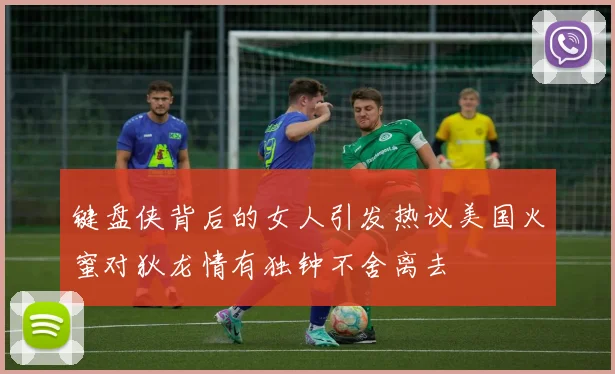 键盘侠背后的女人引发热议美国火蜜对狄龙情有独钟不舍离去