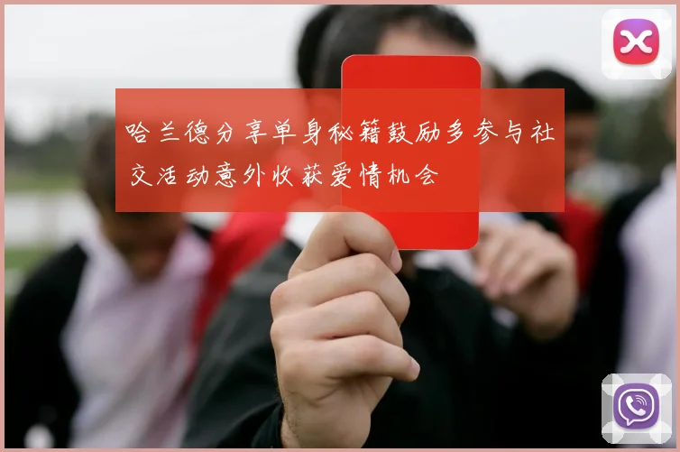 哈兰德分享单身秘籍鼓励多参与社交活动意外收获爱情机会