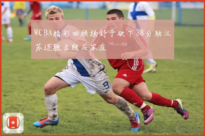 WCBA精彩回顾杨舒予砍下38分助江苏连胜击败石家庄