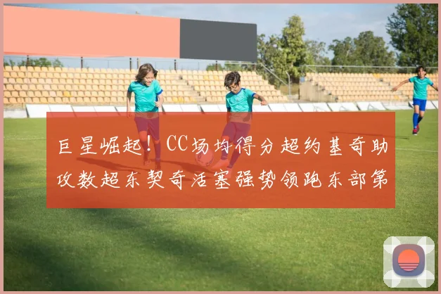 巨星崛起！CC场均得分超约基奇助攻数超东契奇活塞强势领跑东部第一