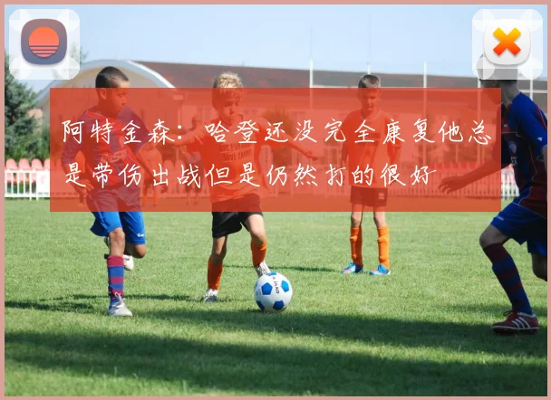 阿特金森：哈登还没完全康复他总是带伤出战但是仍然打的很好
