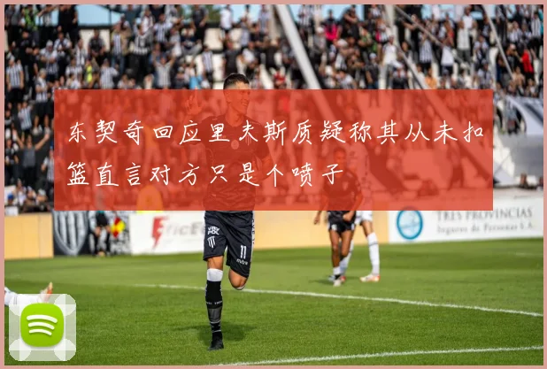 东契奇回应里夫斯质疑称其从未扣篮直言对方只是个喷子