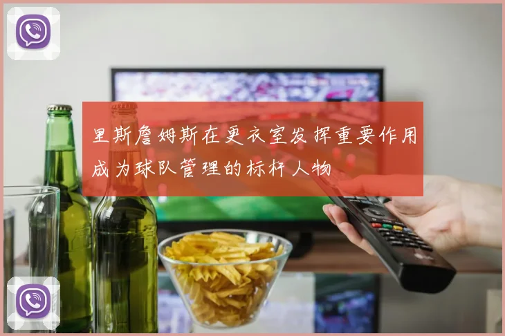 里斯詹姆斯在更衣室发挥重要作用成为球队管理的标杆人物