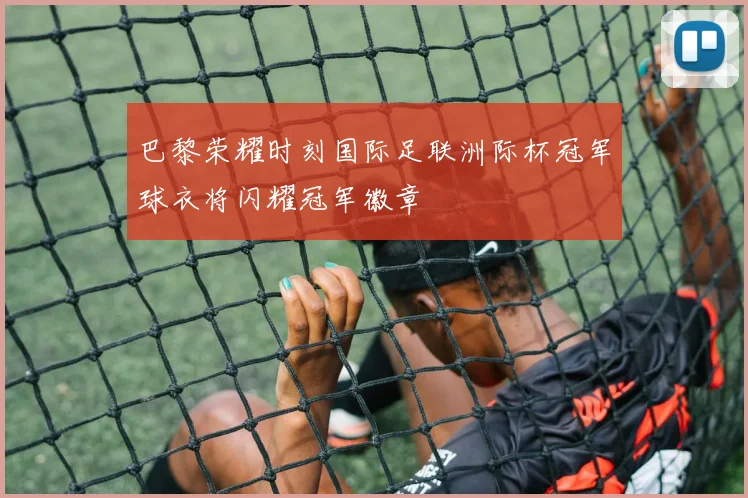 巴黎荣耀时刻国际足联洲际杯冠军球衣将闪耀冠军徽章