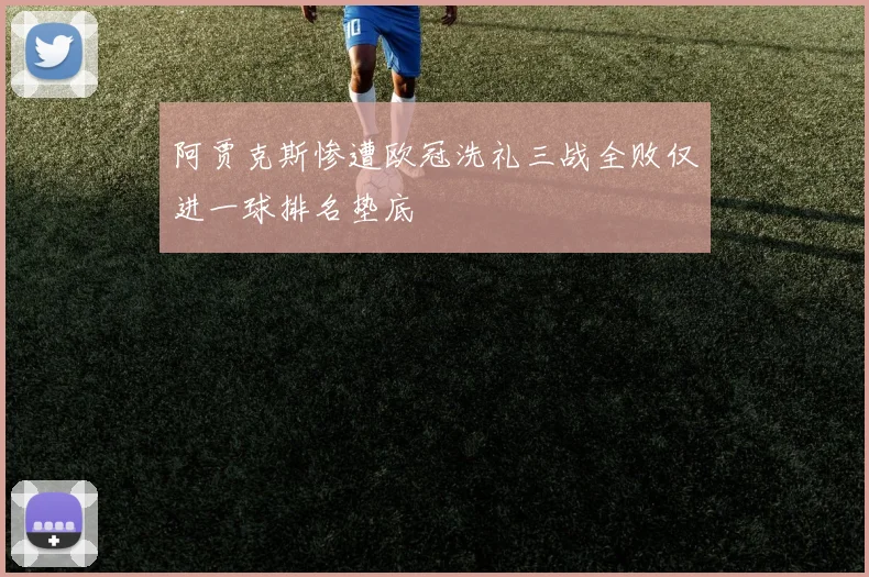 阿贾克斯惨遭欧冠洗礼三战全败仅进一球排名垫底