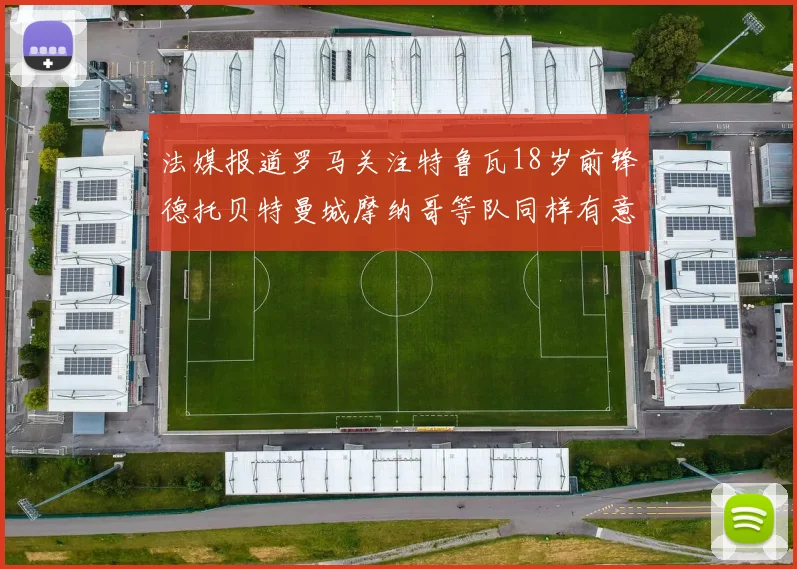 法媒报道罗马关注特鲁瓦18岁前锋德托贝特曼城摩纳哥等队同样有意