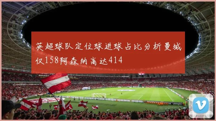 英超球队定位球进球占比分析曼城仅158阿森纳高达414