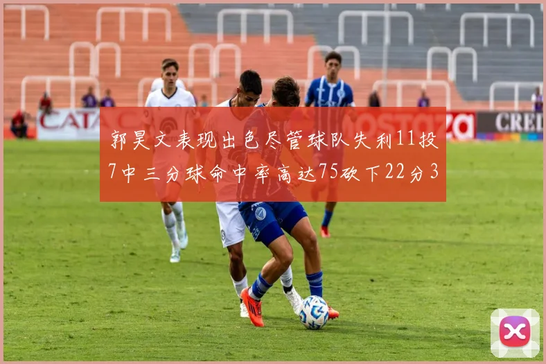 郭昊文表现出色尽管球队失利11投7中三分球命中率高达75砍下22分3篮板3助攻