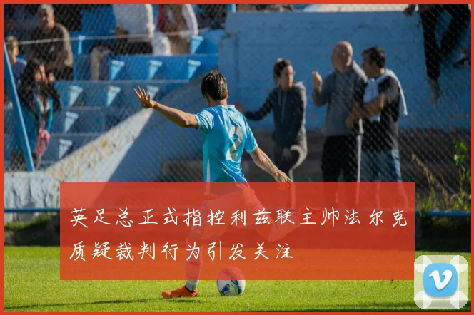 英足总正式指控利兹联主帅法尔克质疑裁判行为引发关注