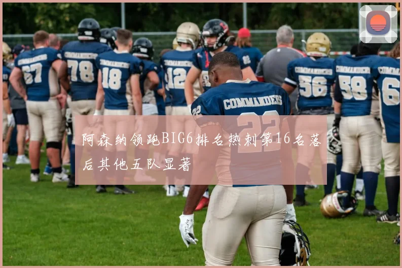 阿森纳领跑BIG6排名热刺第16名落后其他五队显著