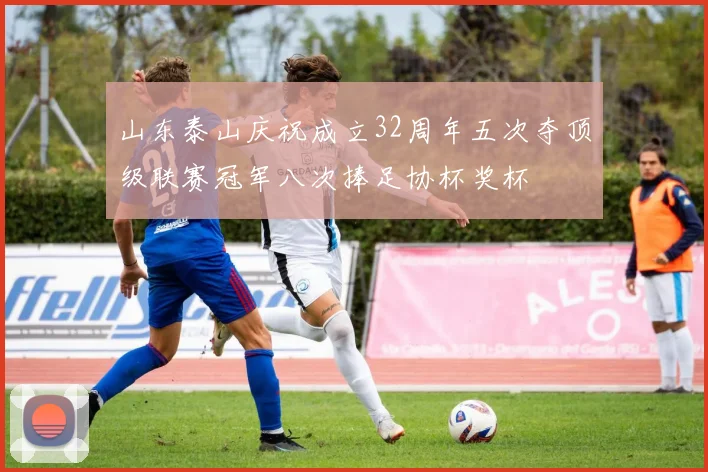 山东泰山庆祝成立32周年五次夺顶级联赛冠军八次捧足协杯奖杯