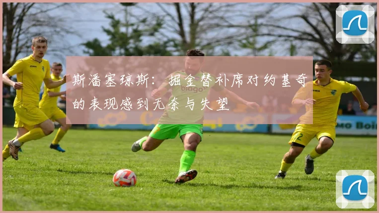 斯潘塞琼斯：掘金替补席对约基奇的表现感到无奈与失望