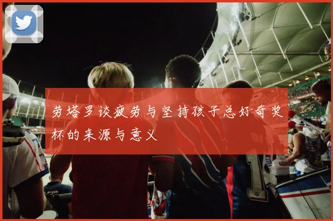 劳塔罗谈疲劳与坚持孩子总好奇奖杯的来源与意义