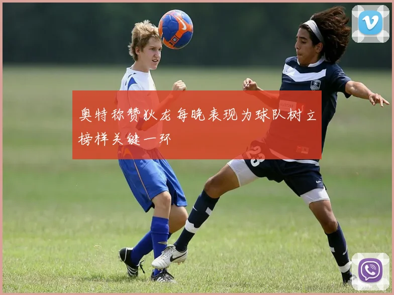 奥特称赞狄龙每晚表现为球队树立榜样关键一环