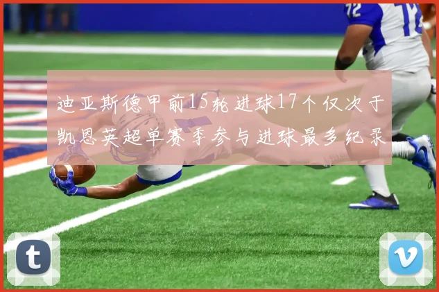 迪亚斯德甲前15轮进球17个仅次于凯恩英超单赛季参与进球最多纪录为18个