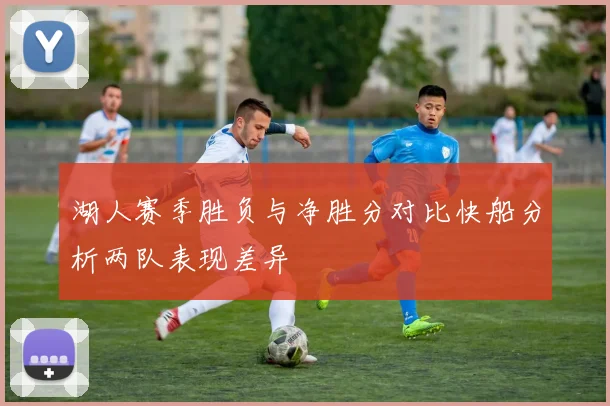 湖人赛季胜负与净胜分对比快船分析两队表现差异