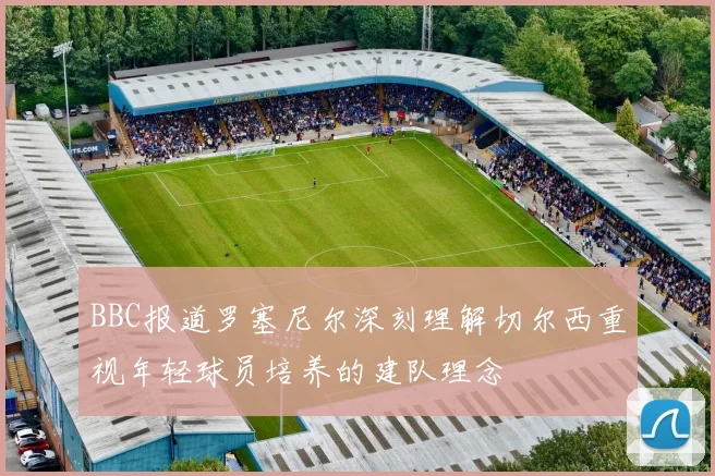 BBC报道罗塞尼尔深刻理解切尔西重视年轻球员培养的建队理念